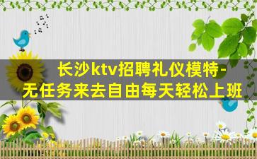 长沙ktv招聘礼仪模特-无任务来去自由每天轻松上班